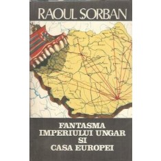 Fantasma Imperiului Ungar si Casa Europei - Raoul Sorban
