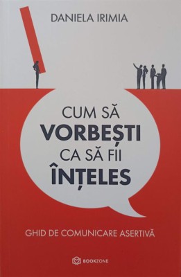 CUM SA VORBESTI CA SA FII INTELES. GHID DE COMUNICARE ASERTIVA-DANIELA IRIMIA-250688 foto