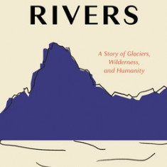 Ice Rivers: A Story of Glaciers, Wilderness, and Humanity