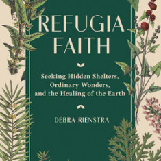 Refugia Faith: Seeking Hidden Shelters, Ordinary Wonders, and the Healing of the Earth