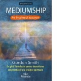 Mediumship. Pe intelesul tuturor. Un ghid introductiv pentru dezvoltarea constientizarii si a intuitiei spirituale - Gordon Smith