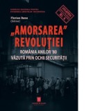 Amorsarea Revolutiei. Romania anilor 80 vazuta prin ochii Securitatii - Florian Banu