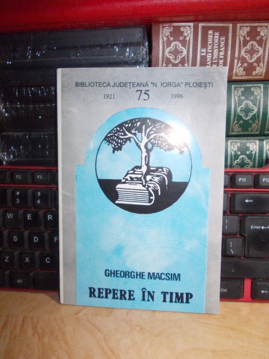 GHEORGHE MACSIM - REPERE IN TIMP : BIBLIOTECA N. IORGA PLOIESTI : 1921-1996 *