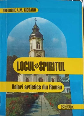 LOCUL SI SPIRITUL. VALORI ARTISTICE DIN ROMAN-GHEORGHE A.M. CIOBANU-244899 foto