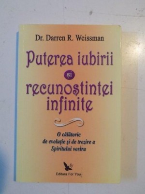 PUTEREA IUBIRII SI RECUNOSTINTEI INFINITE , O CALATORIE DE EVOLUTIE SI DE TREZIRE A SPIRITULUI VOSTRU de DARREN R. WEISSMAN , 2010 foto