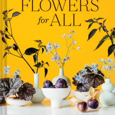 Flowers for All: Modern Floral Arrangements for Beauty, Joy, and Mindfulness Every Day