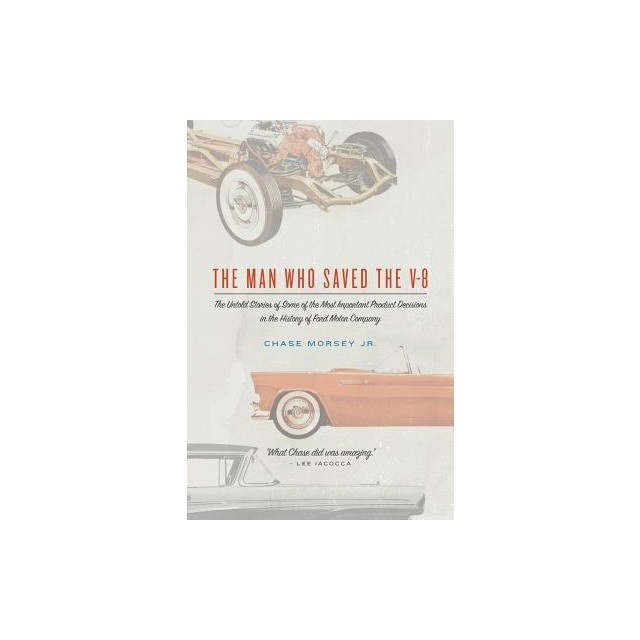 The Man Who Saved the V-8: The Untold Stories of Some of the Most Important Product Decisions in the History of Ford Motor Company