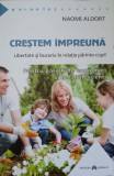 CRESTEM IMPREUNA. LIBERTATE SI BUCURIE IN RELATIE-COPIL. PENTRU PARINTI DE COPII MICI SI DE ADOLESCENTI-NAOMI AL, 2015