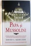PAPA SI MUSSOLINI - ISTORIA SECRETA A PAPEI PIUS AL XI-lea SI EVOLUTIA FASCISMULUI IN EUROPA de DAVID I. KERTZER, 2013