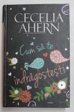 CUM SA TE INDRAGOSTESTI , roman de CECELIA AHERN , 2015