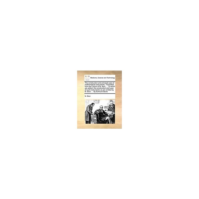The Construction and Principal Uses of Mathematical Instruments. Translated from the French of M. Bion, ... to Which Are Added, the Construction and U