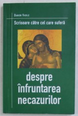 DESPRE INFRUNTAREA NECAZURILOR , SCRISOARE CATRE CEL CARE SUFERA de DANION VASILE , 2002