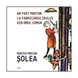 Am fost martor la fabricarea zeului din omul comun - Paperback brosat - Marius Marian Șolea - Cartex