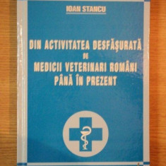 DIN ACTIVITATEA DESFASURATA DE MEDICII VETERINARI ROMANI PANA IN PREZENT de IOAN STANCU , 2005