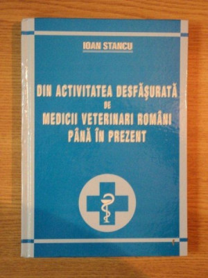 DIN ACTIVITATEA DESFASURATA DE MEDICII VETERINARI ROMANI PANA IN PREZENT de IOAN STANCU , 2005 foto