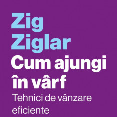 Cum Ajungi In Varf. Tehnici De Vanzare Eficiente, Zig Ziglar - Editura Curtea Veche