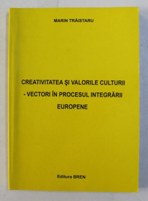 CREATIVITATEA SI VALORILE CULTURII , VECTORI IN PROCESUL INTEGRARII EUROPENE de MARIN TRAISTARIU , 2005 foto