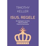 Isus, Regele. Sa intelegem mai bine viata si moartea Fiului lui Dumnezeu - Timothy Keller