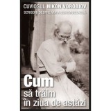 Cum sa traim in ziua de astazi. Scrisori despre viata duhovniceasca&nbsp;- cuviosul Nikon Vorobiov