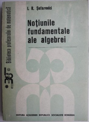 Notiunile fundamentale ale algebrei &amp;ndash; I. R. Safarevici foto