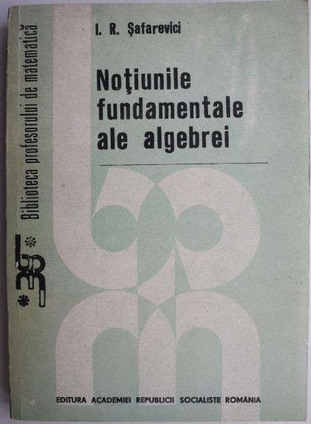 Notiunile fundamentale ale algebrei &ndash; I. R. Safarevici
