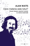 Oare materia este totul? Eseuri despre raportul omului cu lumea materiala - Alan Watts