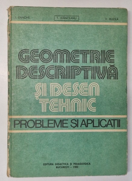GEOMETRIE DESCRIPTIVA SI DESEN TEHNIC . PROBLEME SI APLICATII de ION ENACHE , V. BUZILA , T. IVANCEANU , 1982 *COTOR UZAT