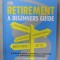 RETIREMENT , A BEGINNERS GUIDE , A PRACTICAL GUIDE TO PLANNING AND ENJOYING THE RETIREMENT YOU &#039; VE EARNED by KENNETH S. SHULTZ , 2018