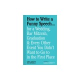 How to Write a Funny Speech . . .: For a Wedding, Bar Mitzvah, Graduation &amp; Every Other Event You Didn't Want to Go to in the First Place