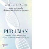 Pur uman. Adevarul ascuns despre puterea si destinul nostru si despre divinul din noi - Gregg Braden