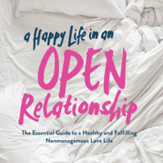 A Happy Life in an Open Relationship: The Essential Guide to a Healthy and Fulfilling Nonmonogamous Love Life (Open Marriage and Polyamory Book, Coupl