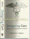 Designing Care: Alinierea Naturii si Managementul Sanatatii, Richard M.J. Bohmer, Harvard Business Press, 2009, Engleza, Medicina