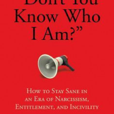 ""don't You Know Who I Am?"": How to Stay Sane in an Era of Narcissism, Entitlement, and Incivility