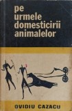 Pe Urmele Domesticirii Animalelor - O. Cazacu - Editura Stiintifica 1972 - Biologie, Zoologie - Carte Veche
