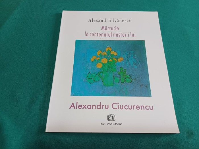 MĂRTURIE LA CENTENARUL NAȘTERII LUI ALEXANDRU CIUCURENCU * ALEXANDRU IVĂNESCU / 2004 * G