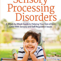 Raising Kids with Sensory Processing Disorders: A Week-By-Week Guide to Helping Your Out-Of-Sync Child with Sensory and Self-Regulation Issues