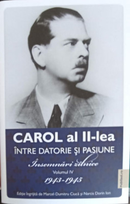 CAROL AL II-LEA INTRE DATORIE SI PASIUNE. INSEMNARI ZILNICE VOL.4 1943-1945-MARCEL DUMITRU CIUCA foto