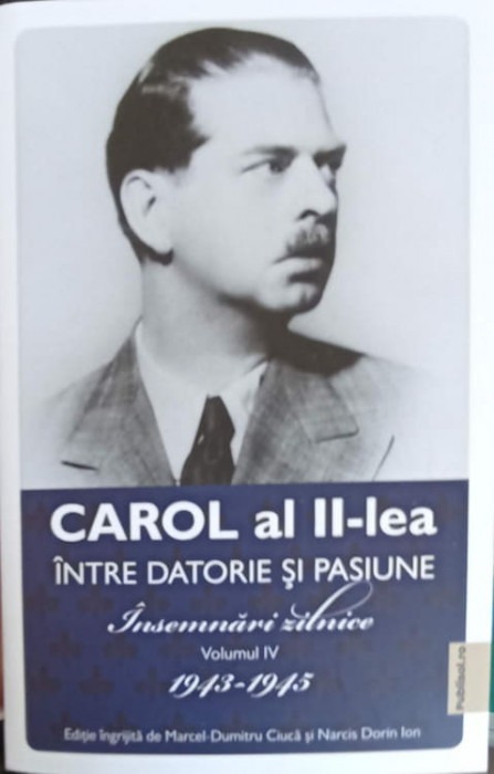 CAROL AL II-LEA INTRE DATORIE SI PASIUNE. INSEMNARI ZILNICE VOL.4 1943-1945-MARCEL DUMITRU CIUCA