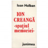 Ioan Holban - Ion Creanga - spatiul memoriei - 123282