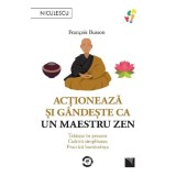 Actioneaza si gandeste ca un maestru Zen. Traieste in prezent, cultiva simplitatea, practica bunavointa, Francois Busson, Niculescu