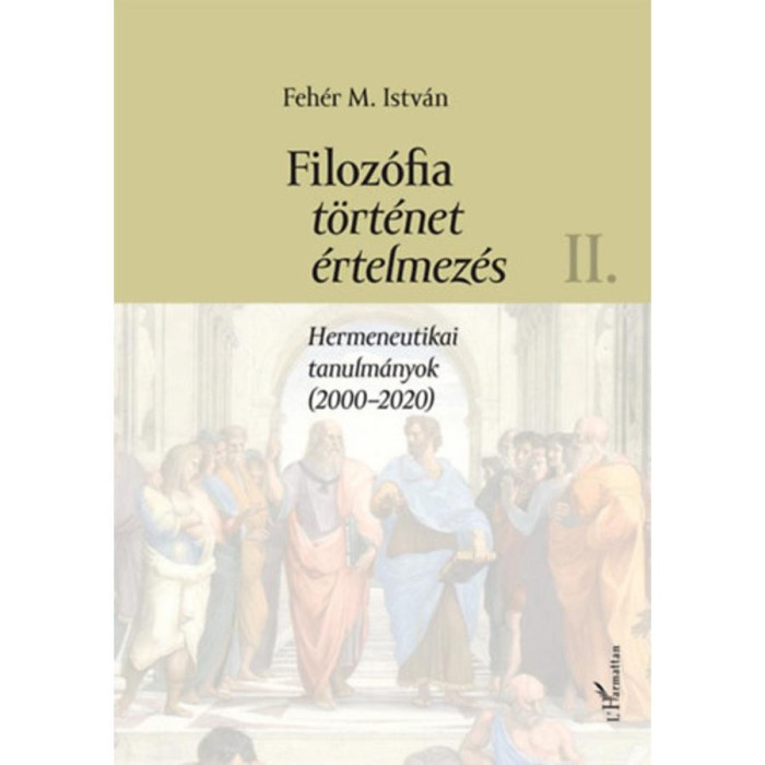 Filoz&oacute;fia, t&ouml;rt&eacute;net, &eacute;rtelmez&eacute;s II. k&ouml;tet - Hermeneutikai tanulm&aacute;nyok (2000-2020) - Feh&eacute;r M. Istv&aacute;n