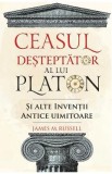 Ceasul desteptator al lui Platon si alte inventii antice uimitoare - James M. Russell
