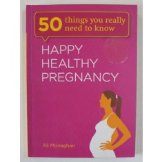 HAPPY HEALTHY PREGNANCY , 50 THINGS YOU REALLY NEED TO KNOW by ALI MONAGHAN , 2013