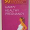 HAPPY HEALTHY PREGNANCY , 50 THINGS YOU REALLY NEED TO KNOW by ALI MONAGHAN , 2013