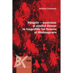 Sangele &ndash; anatomie si simbol literar in tragediile lui Seneca si Shakespeare &ndash; Antuza Genescu