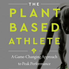 The Plant-Based Athlete: The Game-Changing Secret Revolutionizing How the World's Top Competitors Perform