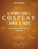 The Beginner&#039;s Guide to Cosplay Armor &amp; Props: Craft Epic Fantasy Costumes and Accessories with Eva Foam