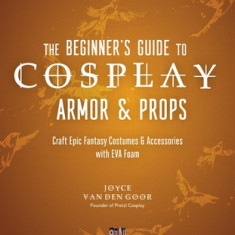 The Beginner's Guide to Cosplay Armor & Props: Craft Epic Fantasy Costumes and Accessories with Eva Foam