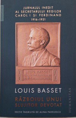 Razboiul unui slujitor devotat. Jurnalul inedit al secretatului regilor Carol I si Ferdinand (23 august 1916 &amp;ndash; 3 mai 1921) &amp;ndash; Louis Basset foto