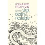 Despre viata, destin &amp;amp; nostalgie - Horia-Roman Patapievici